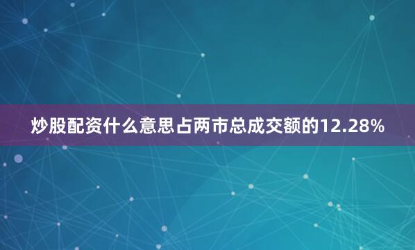 炒股配资什么意思占两市总成交额的12.28%