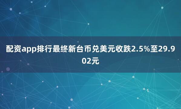 配资app排行最终新台币兑美元收跌2.5%至29.902元