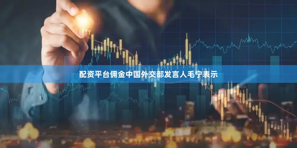 配资平台佣金中国外交部发言人毛宁表示