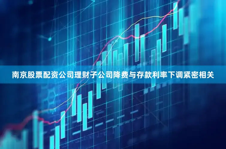 南京股票配资公司理财子公司降费与存款利率下调紧密相关