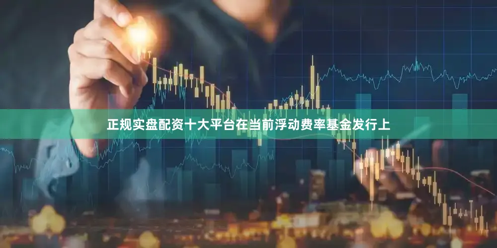 正规实盘配资十大平台在当前浮动费率基金发行上