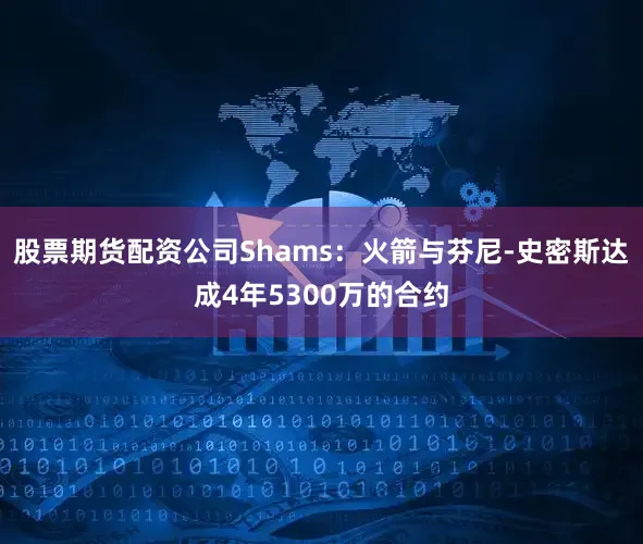 股票期货配资公司Shams：火箭与芬尼-史密斯达成4年5300万的合约
