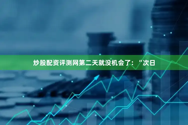 炒股配资评测网第二天就没机会了：“次日