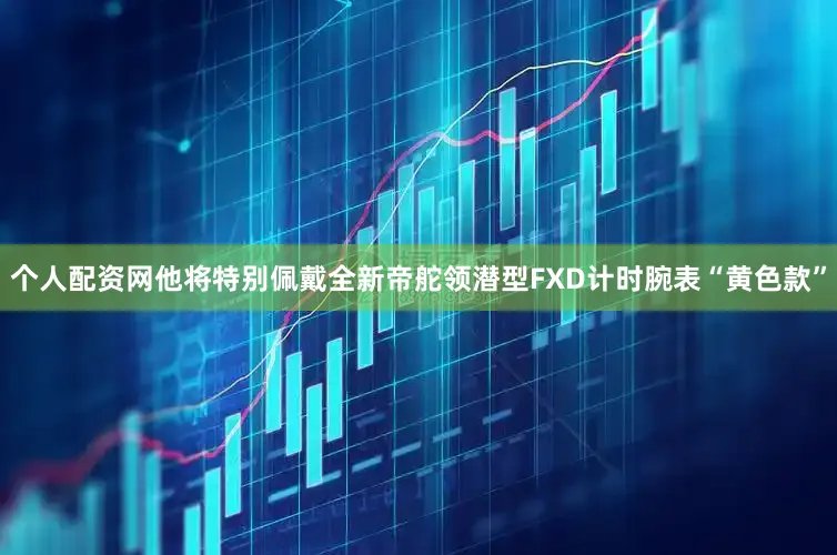 个人配资网他将特别佩戴全新帝舵领潜型FXD计时腕表“黄色款”