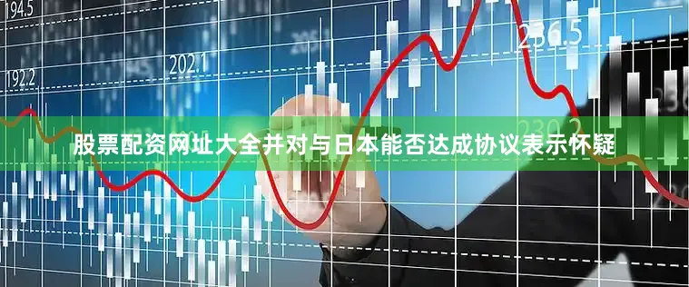 股票配资网址大全并对与日本能否达成协议表示怀疑