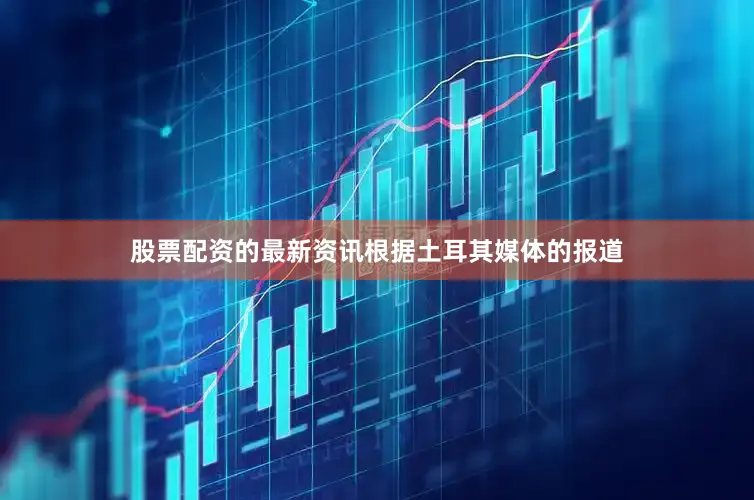 股票配资的最新资讯根据土耳其媒体的报道