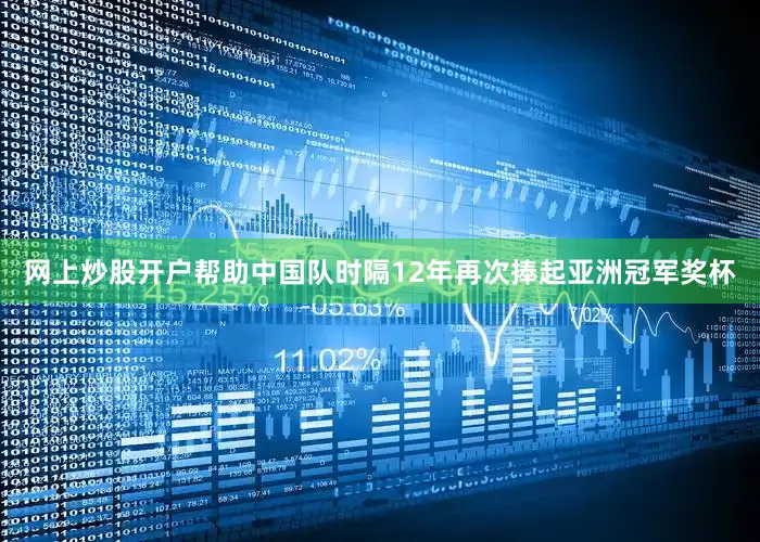 网上炒股开户帮助中国队时隔12年再次捧起亚洲冠军奖杯