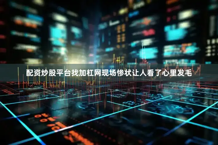 配资炒股平台找加杠网现场惨状让人看了心里发毛