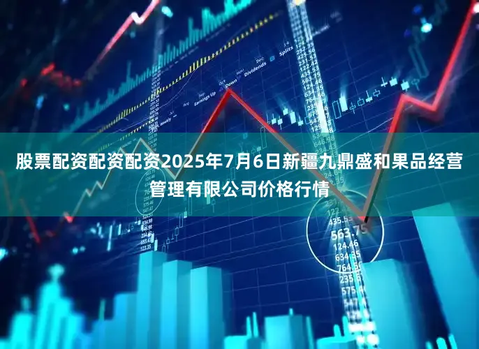 股票配资配资配资2025年7月6日新疆九鼎盛和果品经营管理有限公司价格行情
