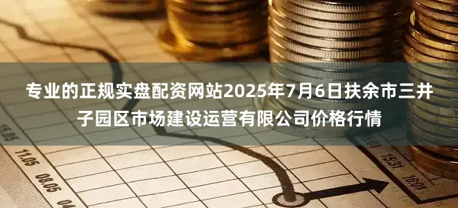 专业的正规实盘配资网站2025年7月6日扶余市三井子园区市场建设运营有限公司价格行情