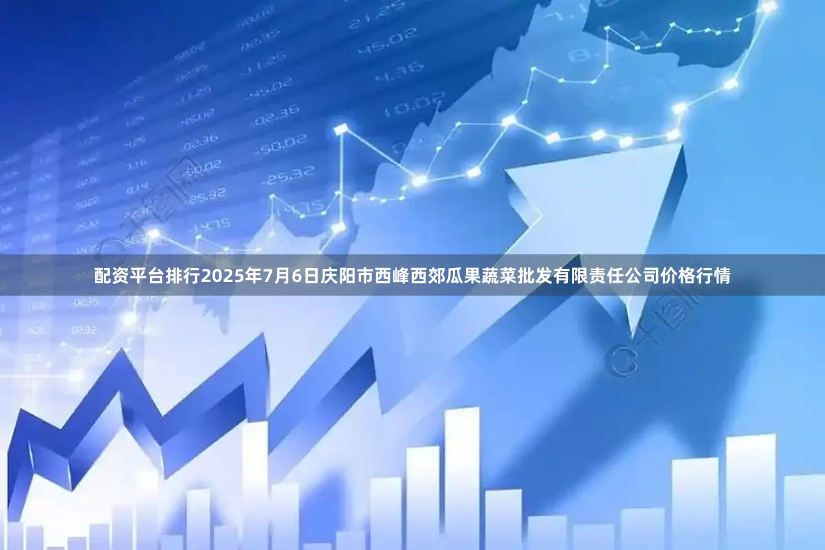 配资平台排行2025年7月6日庆阳市西峰西郊瓜果蔬菜批发有限责任公司价格行情