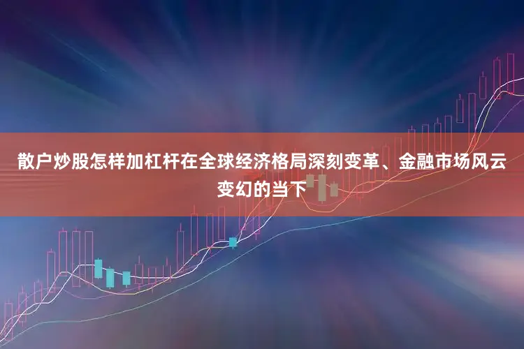 散户炒股怎样加杠杆在全球经济格局深刻变革、金融市场风云变幻的当下