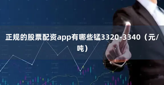 正规的股票配资app有哪些锰3320-3340（元/吨）