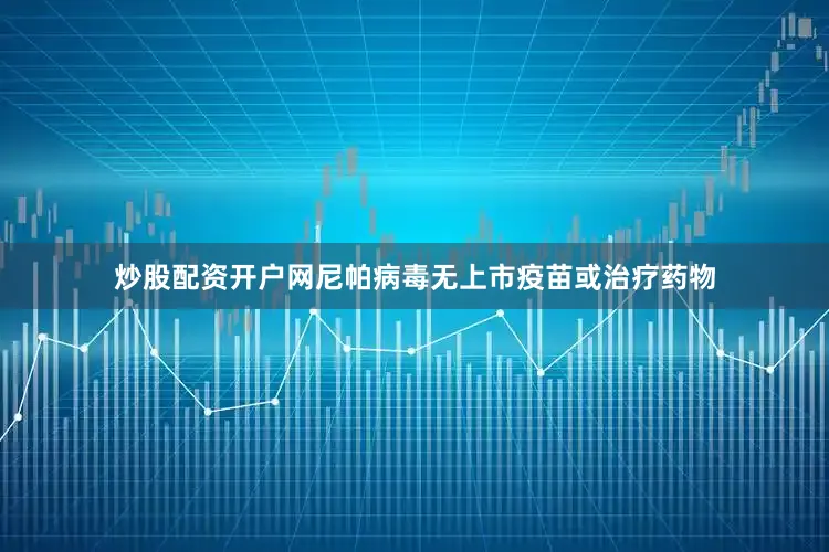 炒股配资开户网尼帕病毒无上市疫苗或治疗药物