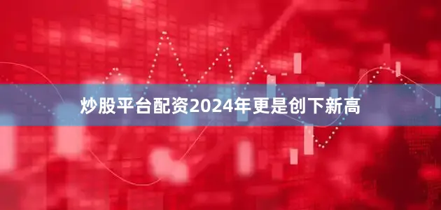 炒股平台配资2024年更是创下新高
