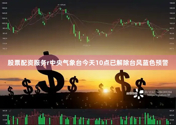股票配资服务r中央气象台今天10点已解除台风蓝色预警