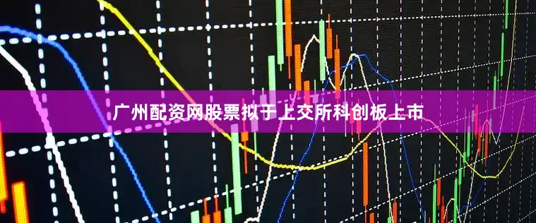 广州配资网股票拟于上交所科创板上市