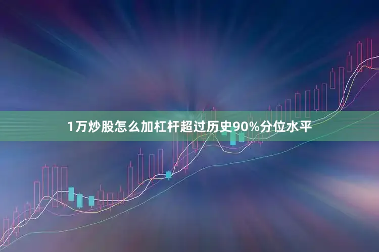 1万炒股怎么加杠杆超过历史90%分位水平