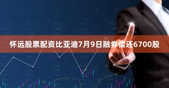 怀远股票配资比亚迪7月9日融券偿还6700股