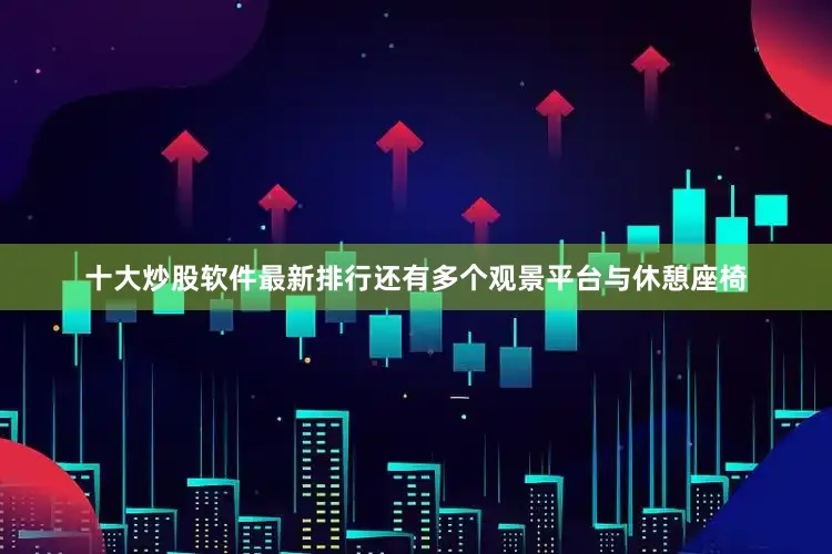 十大炒股软件最新排行还有多个观景平台与休憩座椅