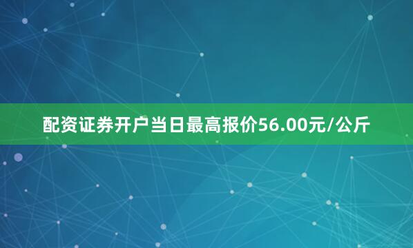 配资证券开户当日最高报价56.00元/公斤