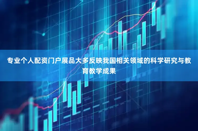 专业个人配资门户展品大多反映我国相关领域的科学研究与教育教学成果