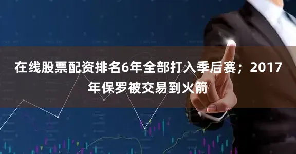 在线股票配资排名6年全部打入季后赛；2017年保罗被交易到火箭