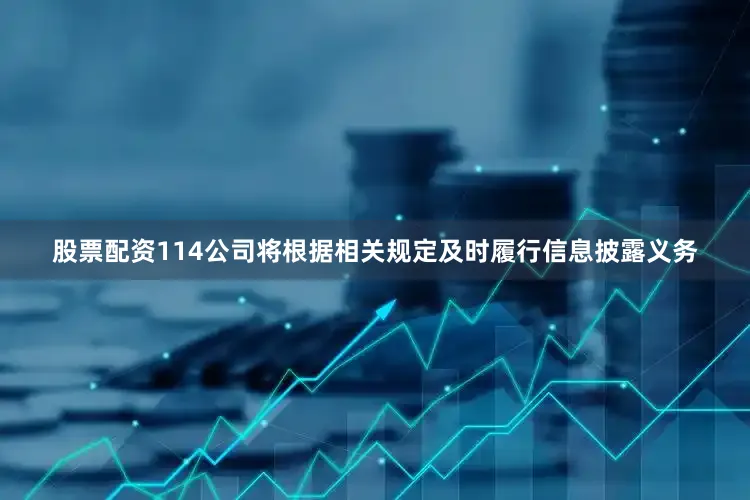 股票配资114公司将根据相关规定及时履行信息披露义务