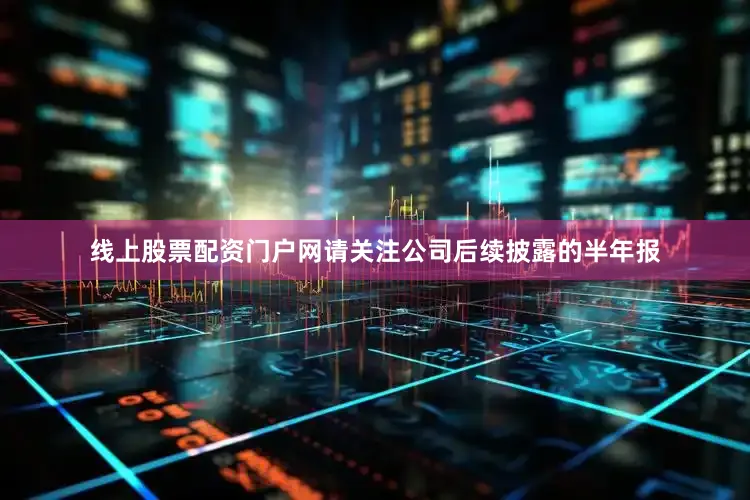 线上股票配资门户网请关注公司后续披露的半年报