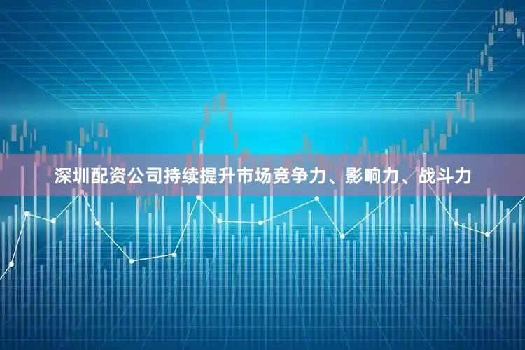 深圳配资公司持续提升市场竞争力、影响力、战斗力