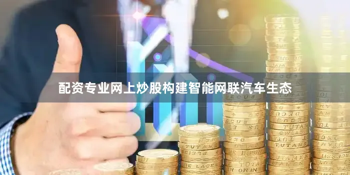 配资专业网上炒股构建智能网联汽车生态