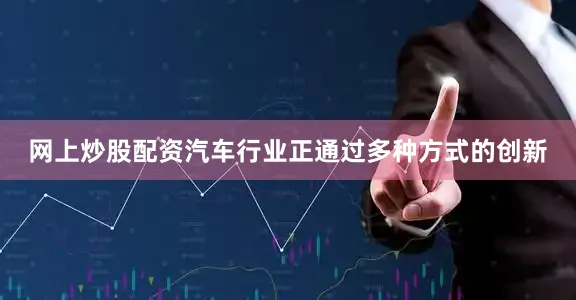 网上炒股配资汽车行业正通过多种方式的创新