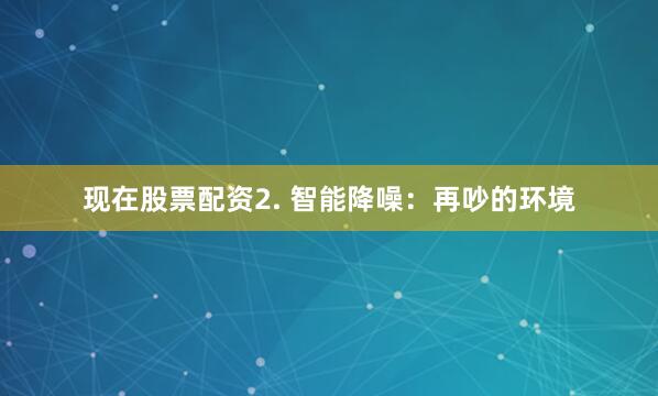 现在股票配资2. 智能降噪：再吵的环境