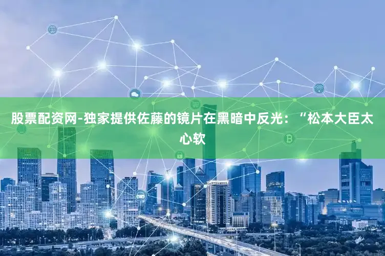 股票配资网-独家提供佐藤的镜片在黑暗中反光：“松本大臣太心软