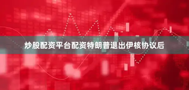炒股配资平台配资特朗普退出伊核协议后