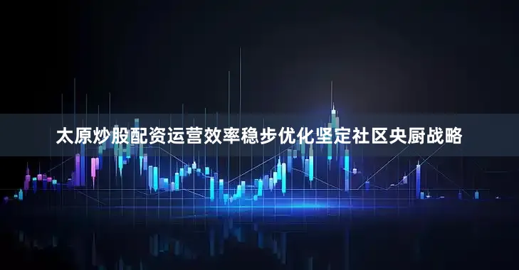 太原炒股配资运营效率稳步优化坚定社区央厨战略