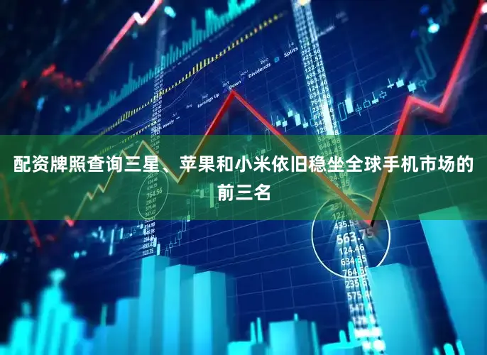 配资牌照查询三星、苹果和小米依旧稳坐全球手机市场的前三名