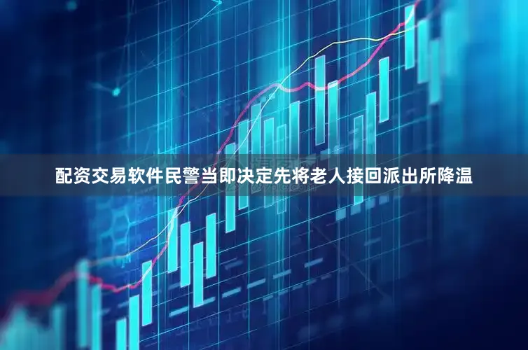 配资交易软件民警当即决定先将老人接回派出所降温
