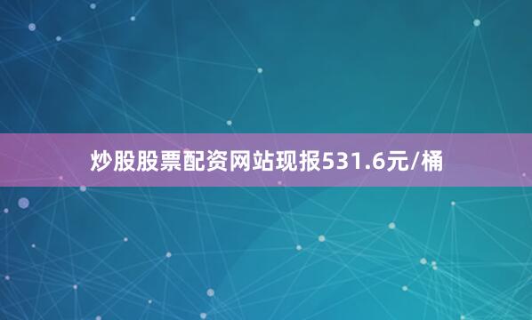 炒股股票配资网站现报531.6元/桶