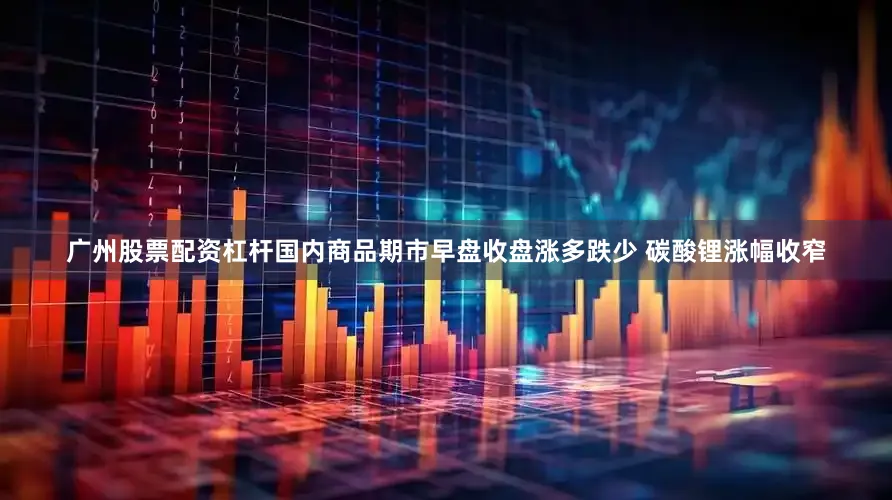 广州股票配资杠杆国内商品期市早盘收盘涨多跌少 碳酸锂涨幅收窄