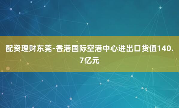 配资理财东莞-香港国际空港中心进出口货值140.7亿元