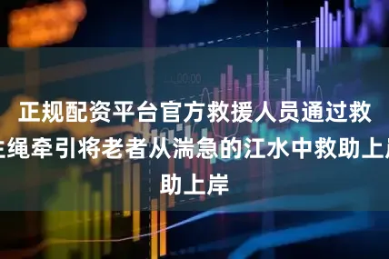 正规配资平台官方救援人员通过救生绳牵引将老者从湍急的江水中救助上岸