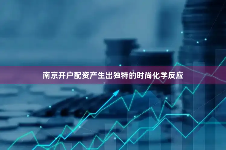 南京开户配资产生出独特的时尚化学反应