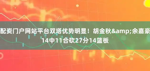 配资门户网站平台双塔优势明显！胡金秋&余嘉豪14中11合砍27分14篮板