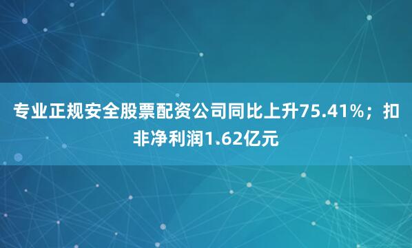 专业正规安全股票配资公司同比上升75.41%；扣非净利润1.62亿元