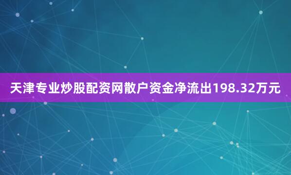 天津专业炒股配资网散户资金净流出198.32万元