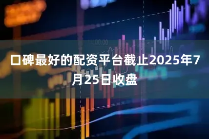口碑最好的配资平台截止2025年7月25日收盘