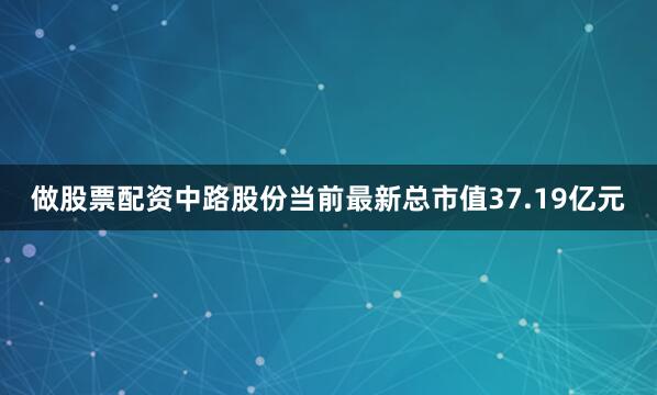 做股票配资中路股份当前最新总市值37.19亿元