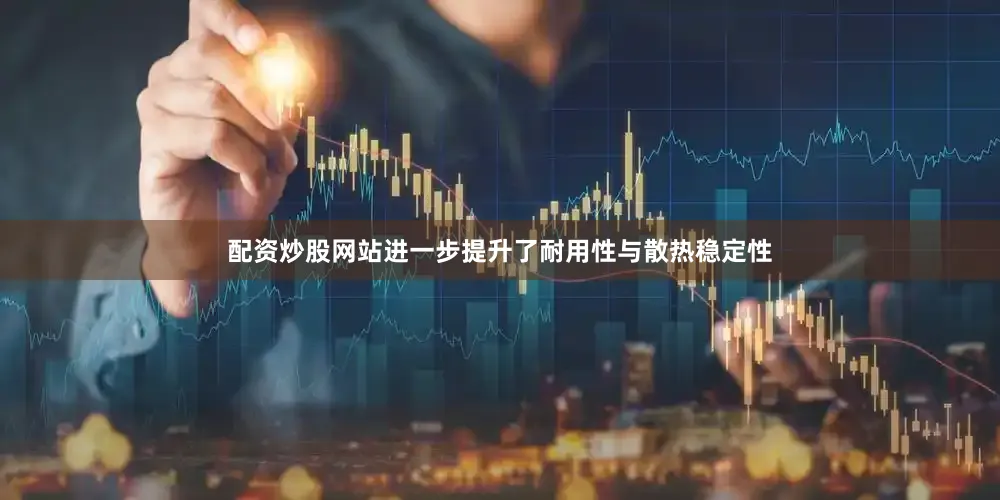 配资炒股网站进一步提升了耐用性与散热稳定性