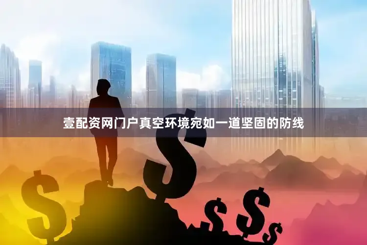 壹配资网门户真空环境宛如一道坚固的防线